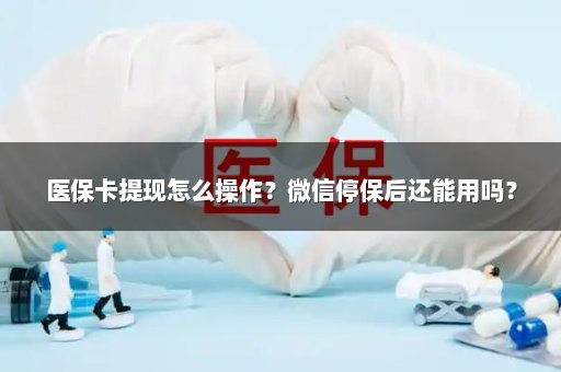 医保卡提现怎么操作？微信停保后还能用吗？