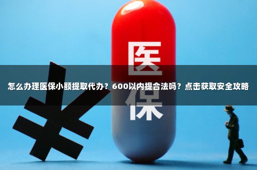 怎么办理医保小额提取代办？600以内提合法吗？点击获取安全攻略